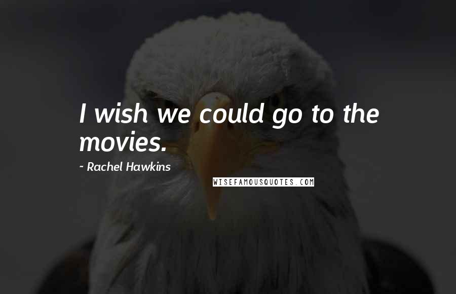 Rachel Hawkins Quotes: I wish we could go to the movies.