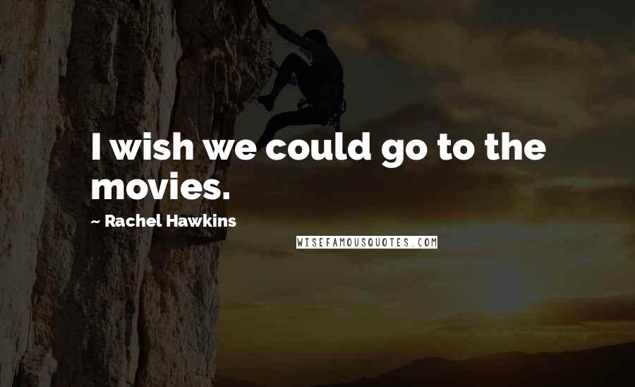 Rachel Hawkins Quotes: I wish we could go to the movies.