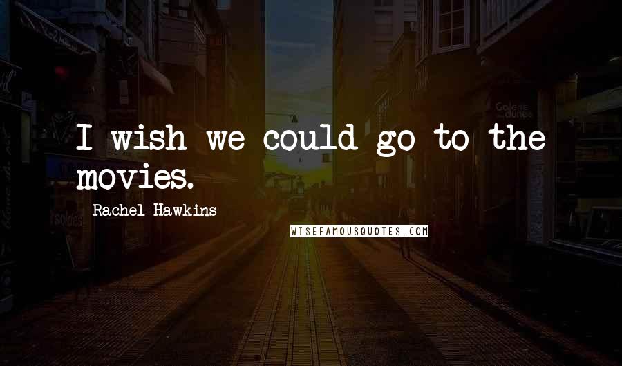 Rachel Hawkins Quotes: I wish we could go to the movies.