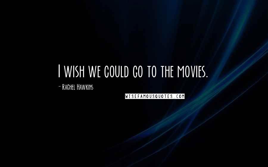 Rachel Hawkins Quotes: I wish we could go to the movies.