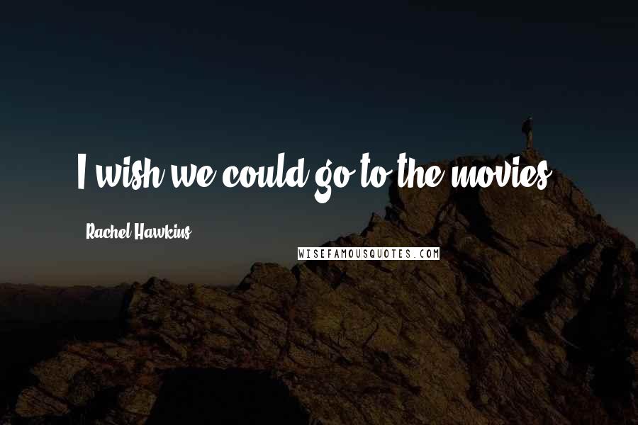 Rachel Hawkins Quotes: I wish we could go to the movies.