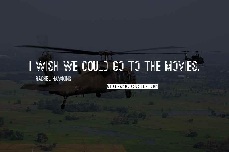 Rachel Hawkins Quotes: I wish we could go to the movies.