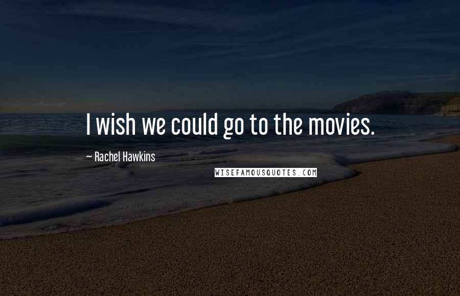 Rachel Hawkins Quotes: I wish we could go to the movies.