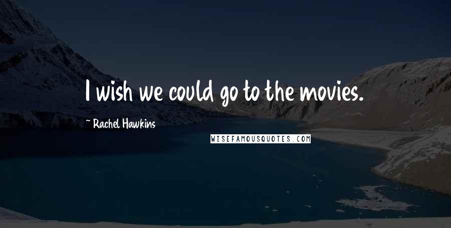 Rachel Hawkins Quotes: I wish we could go to the movies.