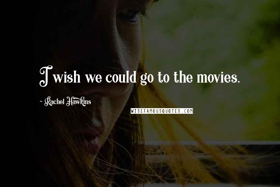 Rachel Hawkins Quotes: I wish we could go to the movies.