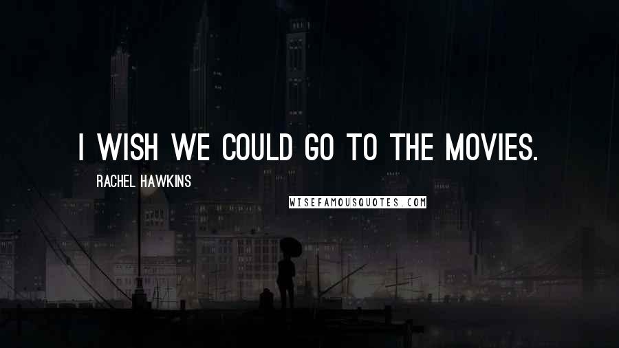 Rachel Hawkins Quotes: I wish we could go to the movies.