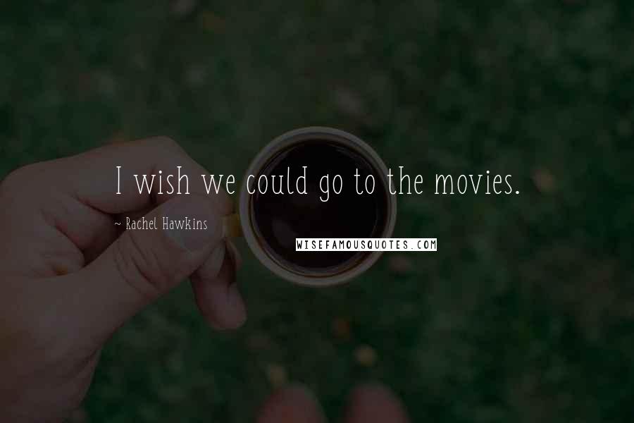 Rachel Hawkins Quotes: I wish we could go to the movies.