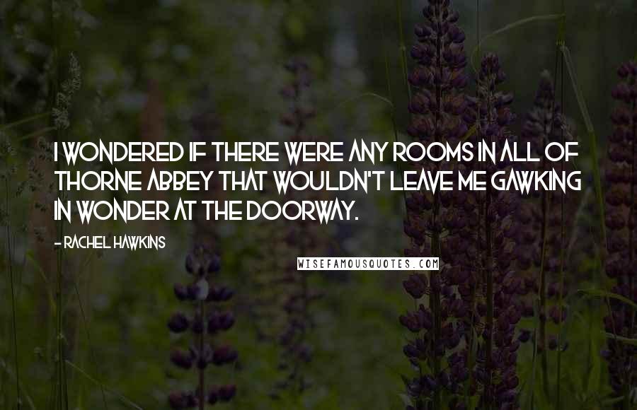 Rachel Hawkins Quotes: I wondered if there were any rooms in all of Thorne Abbey that wouldn't leave me gawking in wonder at the doorway.