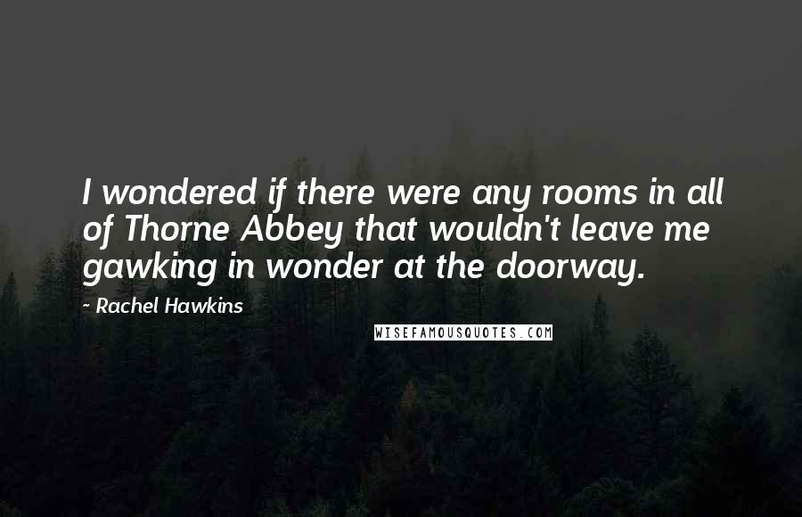 Rachel Hawkins Quotes: I wondered if there were any rooms in all of Thorne Abbey that wouldn't leave me gawking in wonder at the doorway.