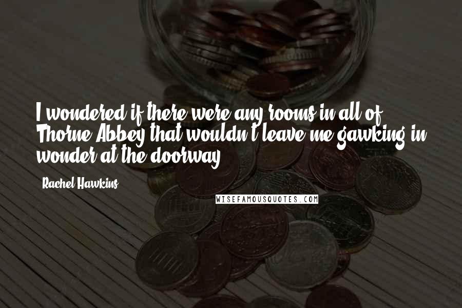 Rachel Hawkins Quotes: I wondered if there were any rooms in all of Thorne Abbey that wouldn't leave me gawking in wonder at the doorway.