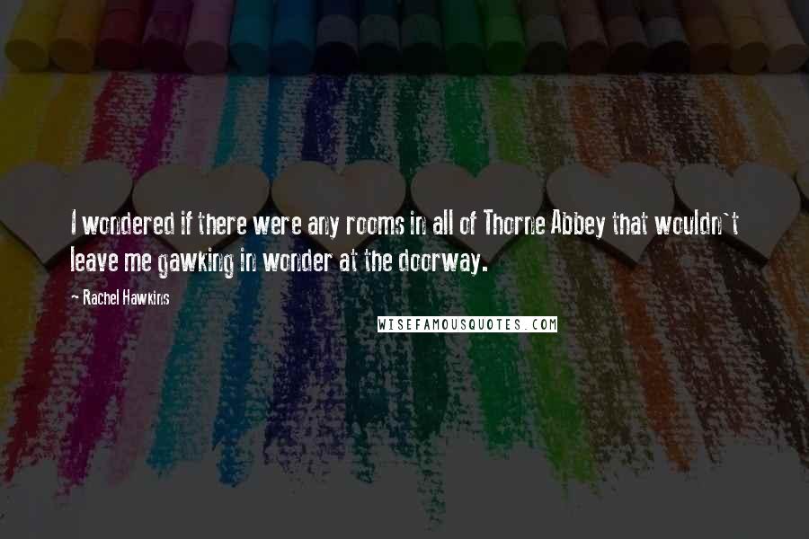 Rachel Hawkins Quotes: I wondered if there were any rooms in all of Thorne Abbey that wouldn't leave me gawking in wonder at the doorway.