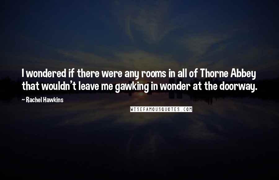 Rachel Hawkins Quotes: I wondered if there were any rooms in all of Thorne Abbey that wouldn't leave me gawking in wonder at the doorway.