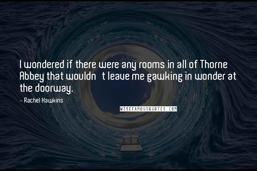 Rachel Hawkins Quotes: I wondered if there were any rooms in all of Thorne Abbey that wouldn't leave me gawking in wonder at the doorway.