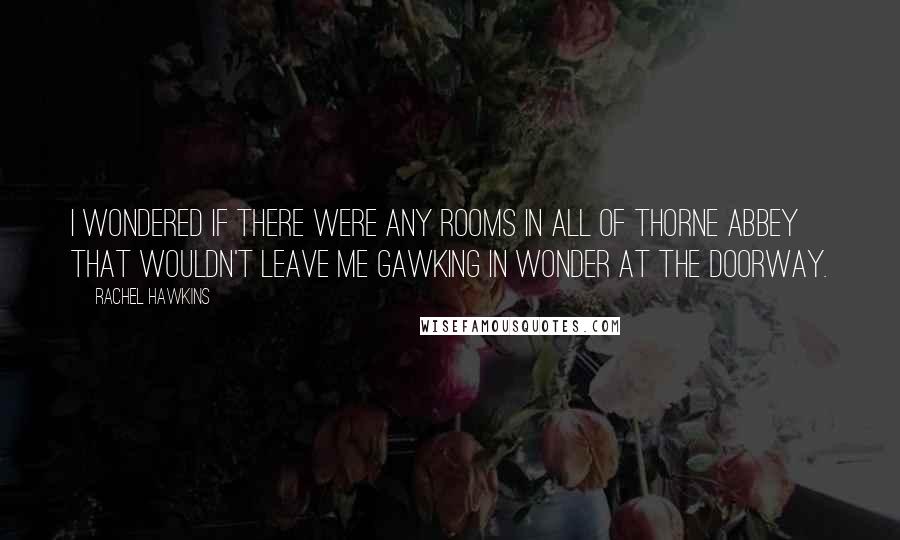 Rachel Hawkins Quotes: I wondered if there were any rooms in all of Thorne Abbey that wouldn't leave me gawking in wonder at the doorway.