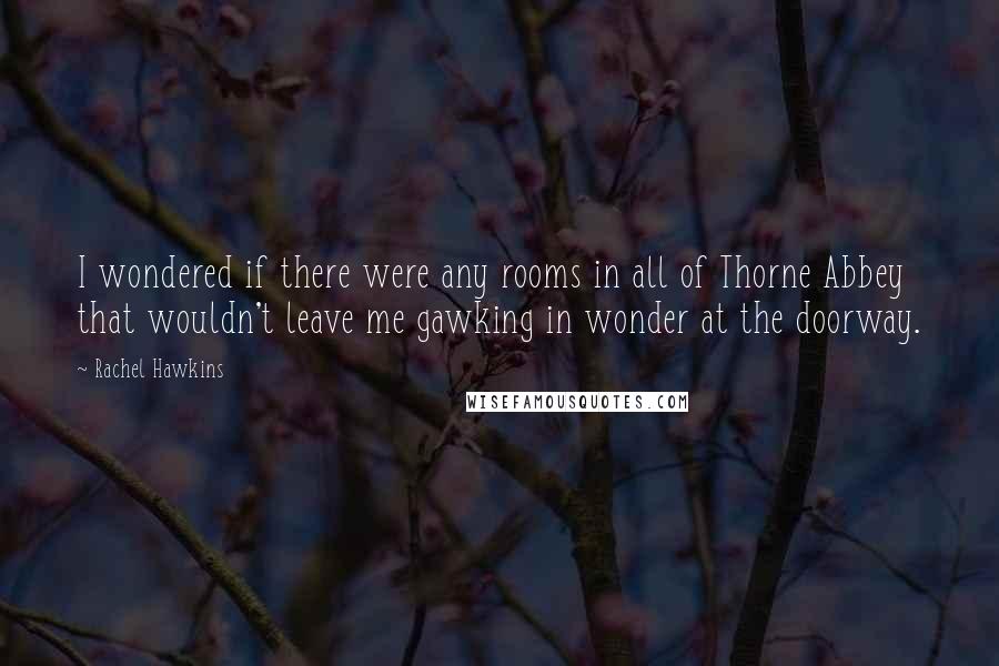 Rachel Hawkins Quotes: I wondered if there were any rooms in all of Thorne Abbey that wouldn't leave me gawking in wonder at the doorway.