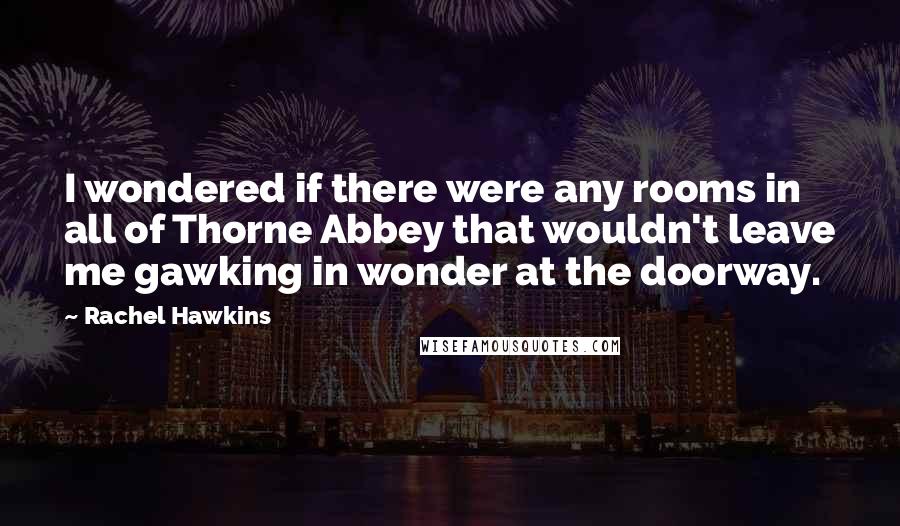 Rachel Hawkins Quotes: I wondered if there were any rooms in all of Thorne Abbey that wouldn't leave me gawking in wonder at the doorway.