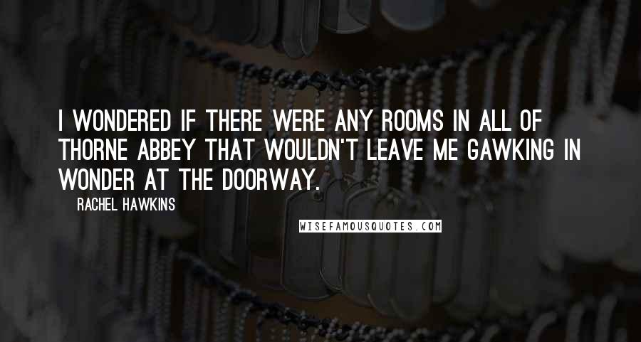 Rachel Hawkins Quotes: I wondered if there were any rooms in all of Thorne Abbey that wouldn't leave me gawking in wonder at the doorway.