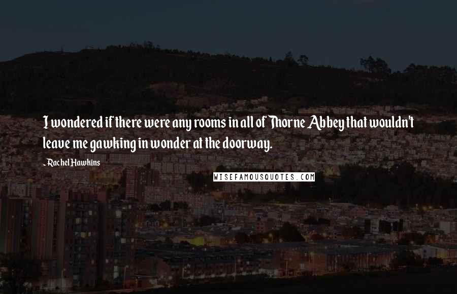 Rachel Hawkins Quotes: I wondered if there were any rooms in all of Thorne Abbey that wouldn't leave me gawking in wonder at the doorway.