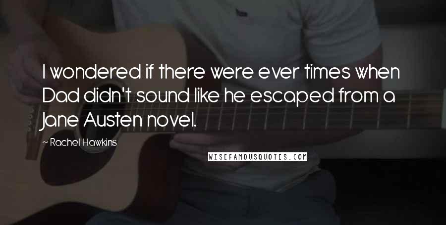 Rachel Hawkins Quotes: I wondered if there were ever times when Dad didn't sound like he escaped from a Jane Austen novel.