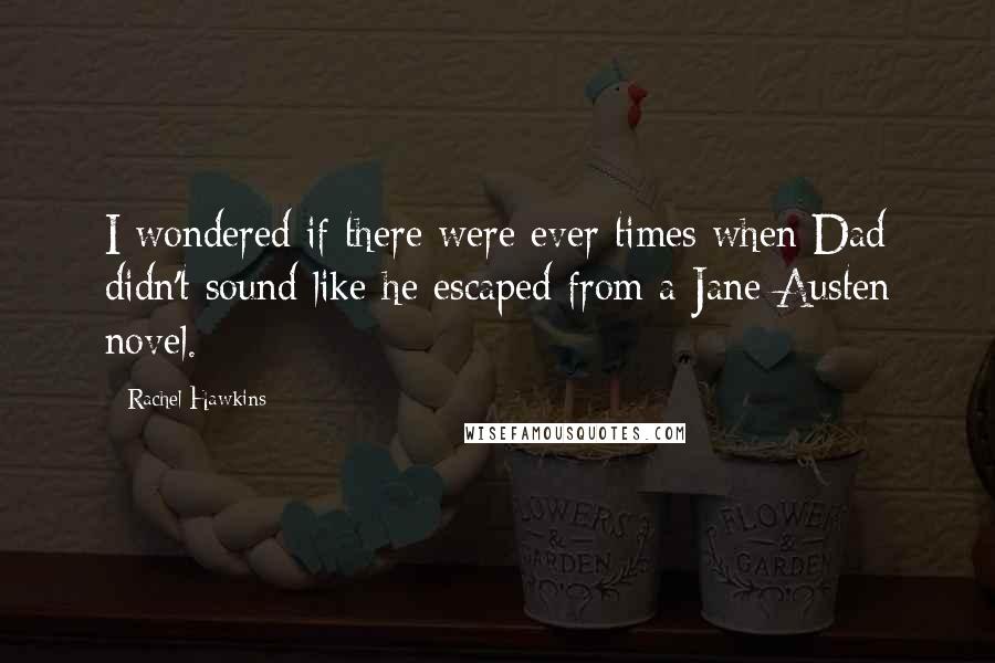 Rachel Hawkins Quotes: I wondered if there were ever times when Dad didn't sound like he escaped from a Jane Austen novel.