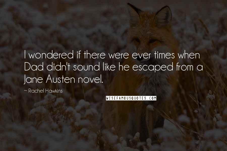 Rachel Hawkins Quotes: I wondered if there were ever times when Dad didn't sound like he escaped from a Jane Austen novel.