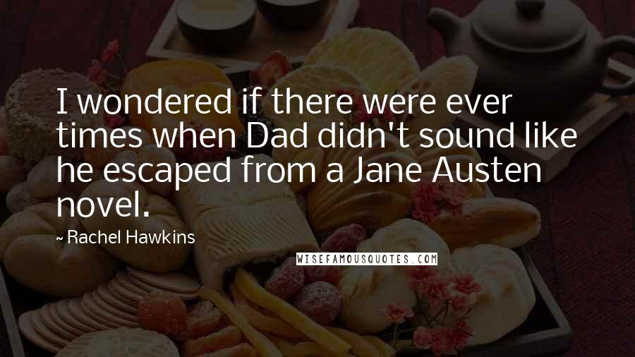 Rachel Hawkins Quotes: I wondered if there were ever times when Dad didn't sound like he escaped from a Jane Austen novel.