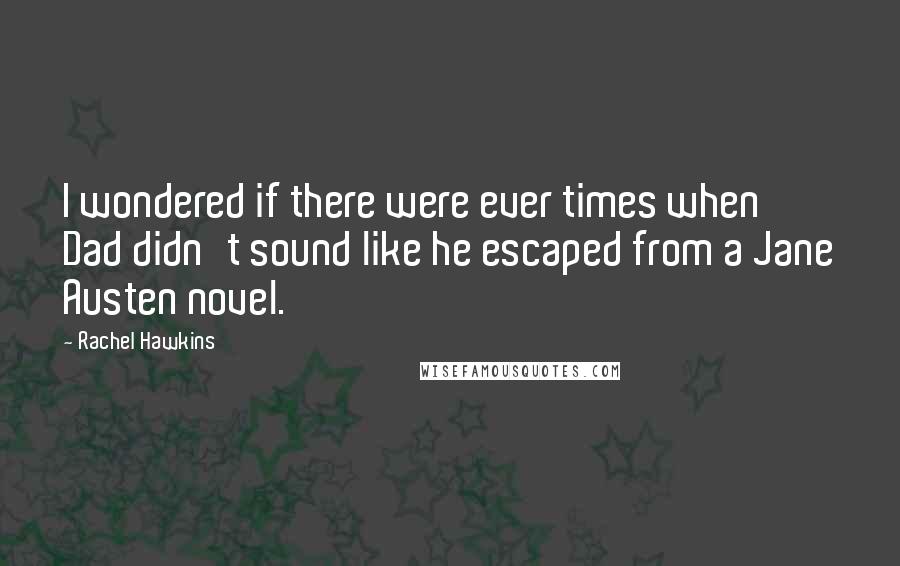 Rachel Hawkins Quotes: I wondered if there were ever times when Dad didn't sound like he escaped from a Jane Austen novel.