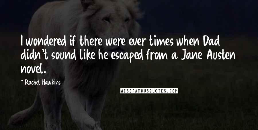 Rachel Hawkins Quotes: I wondered if there were ever times when Dad didn't sound like he escaped from a Jane Austen novel.