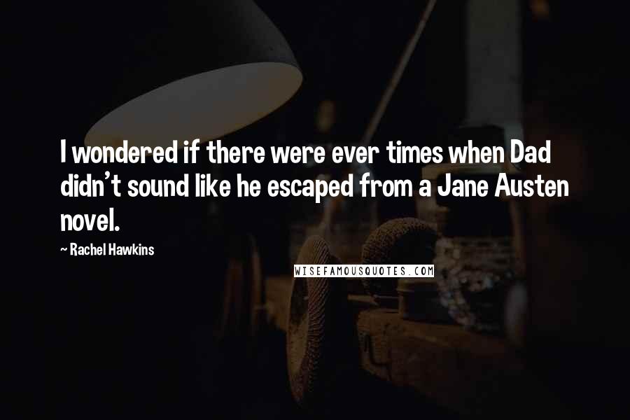 Rachel Hawkins Quotes: I wondered if there were ever times when Dad didn't sound like he escaped from a Jane Austen novel.