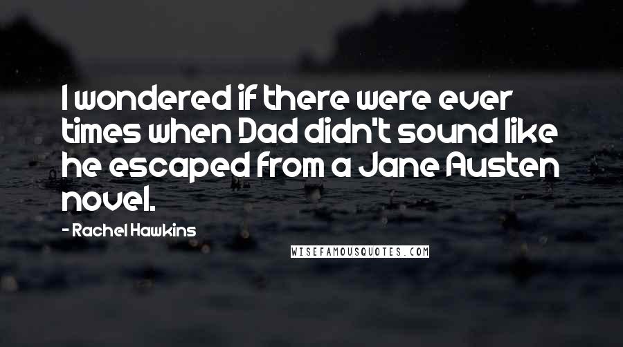 Rachel Hawkins Quotes: I wondered if there were ever times when Dad didn't sound like he escaped from a Jane Austen novel.