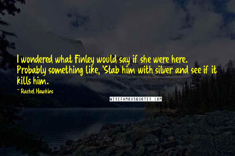 Rachel Hawkins Quotes: I wondered what Finley would say if she were here. Probably something like, 'Stab him with silver and see if it kills him.