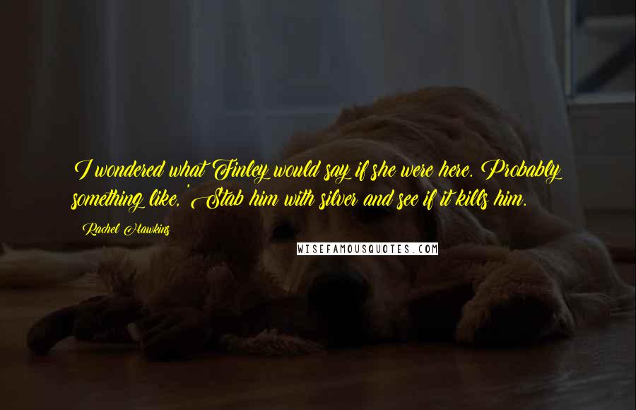 Rachel Hawkins Quotes: I wondered what Finley would say if she were here. Probably something like, 'Stab him with silver and see if it kills him.