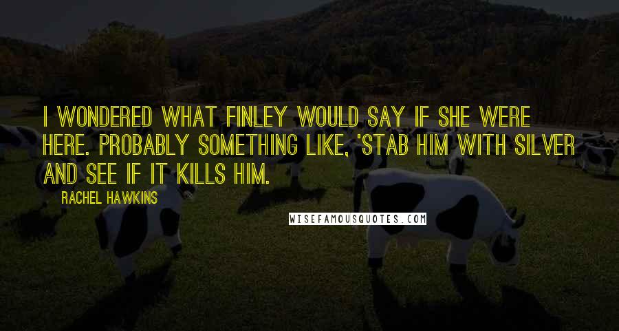 Rachel Hawkins Quotes: I wondered what Finley would say if she were here. Probably something like, 'Stab him with silver and see if it kills him.