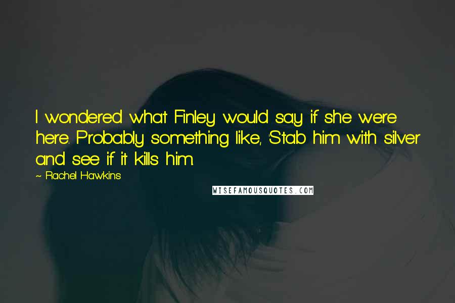 Rachel Hawkins Quotes: I wondered what Finley would say if she were here. Probably something like, 'Stab him with silver and see if it kills him.