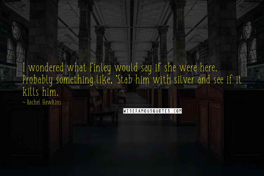 Rachel Hawkins Quotes: I wondered what Finley would say if she were here. Probably something like, 'Stab him with silver and see if it kills him.