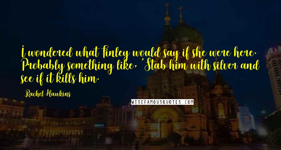 Rachel Hawkins Quotes: I wondered what Finley would say if she were here. Probably something like, 'Stab him with silver and see if it kills him.