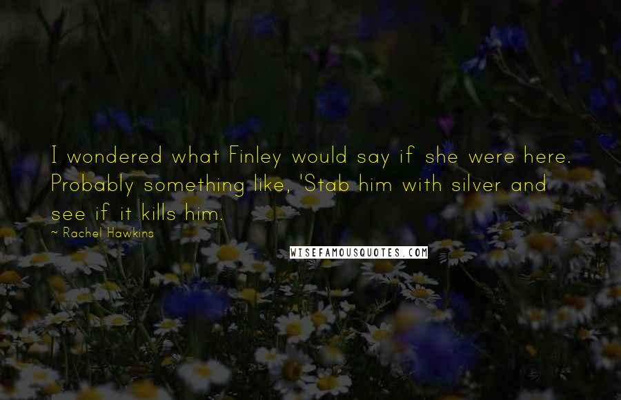 Rachel Hawkins Quotes: I wondered what Finley would say if she were here. Probably something like, 'Stab him with silver and see if it kills him.
