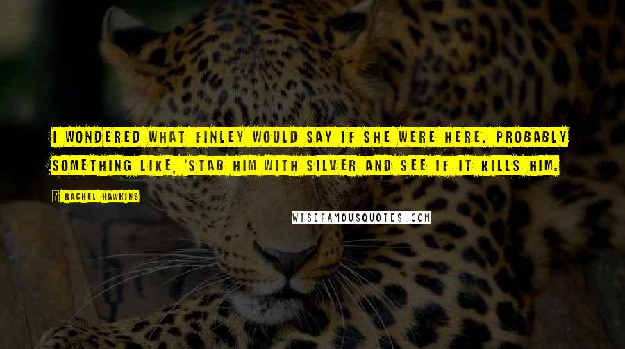 Rachel Hawkins Quotes: I wondered what Finley would say if she were here. Probably something like, 'Stab him with silver and see if it kills him.