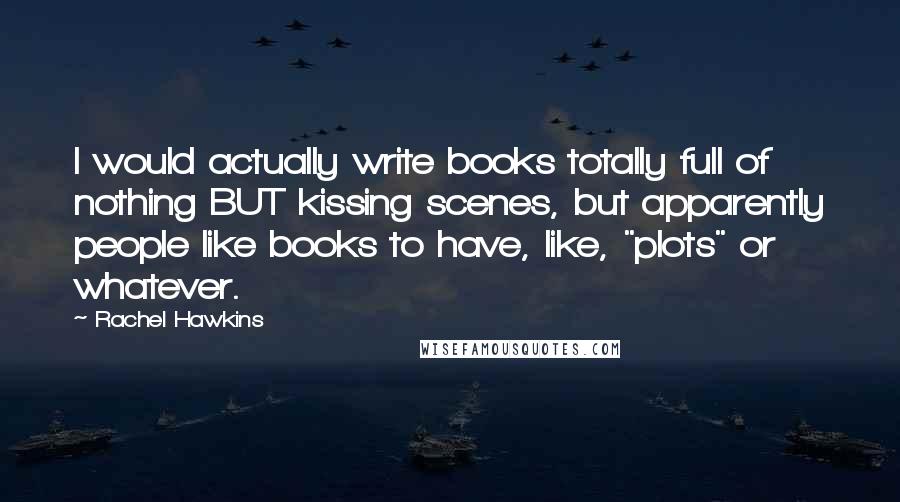 Rachel Hawkins Quotes: I would actually write books totally full of nothing BUT kissing scenes, but apparently people like books to have, like, "plots" or whatever.