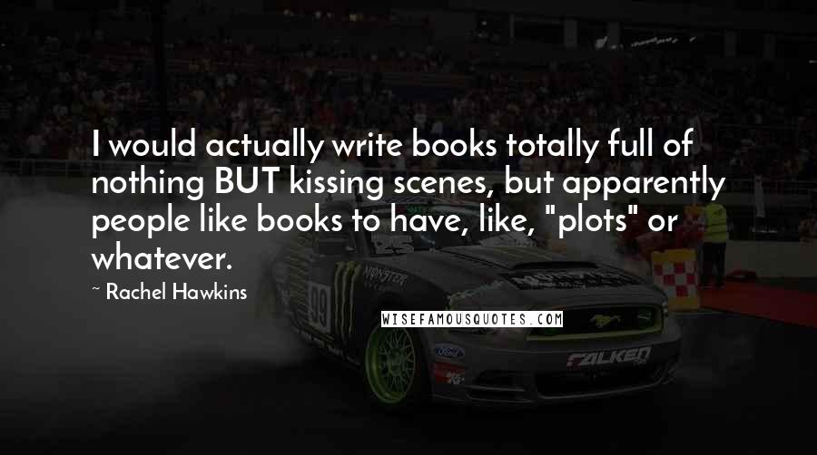 Rachel Hawkins Quotes: I would actually write books totally full of nothing BUT kissing scenes, but apparently people like books to have, like, "plots" or whatever.