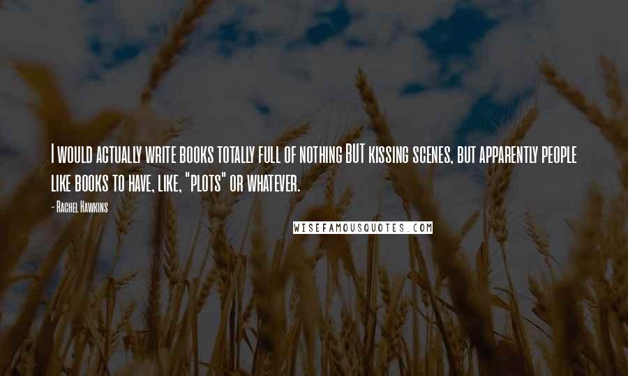 Rachel Hawkins Quotes: I would actually write books totally full of nothing BUT kissing scenes, but apparently people like books to have, like, "plots" or whatever.