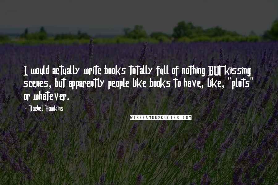 Rachel Hawkins Quotes: I would actually write books totally full of nothing BUT kissing scenes, but apparently people like books to have, like, "plots" or whatever.