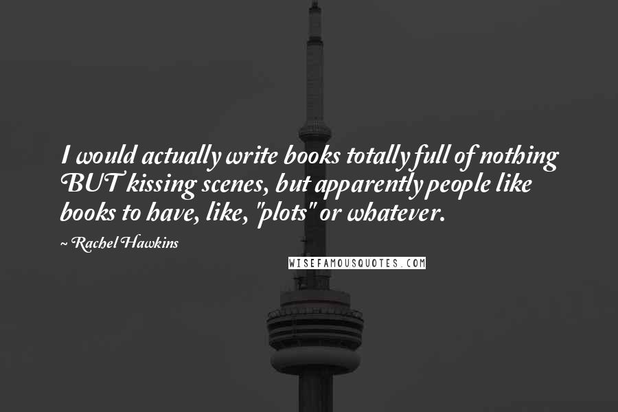 Rachel Hawkins Quotes: I would actually write books totally full of nothing BUT kissing scenes, but apparently people like books to have, like, "plots" or whatever.