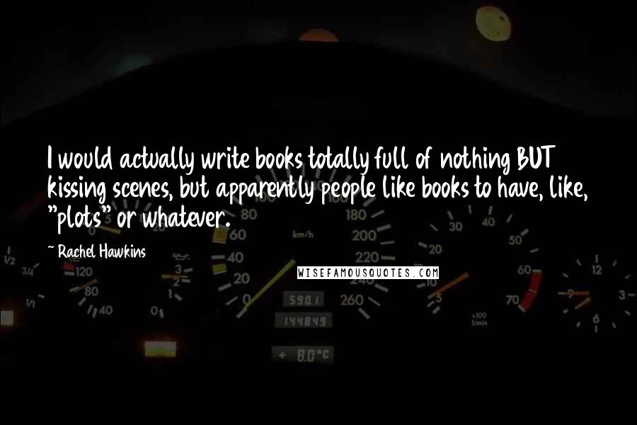Rachel Hawkins Quotes: I would actually write books totally full of nothing BUT kissing scenes, but apparently people like books to have, like, "plots" or whatever.