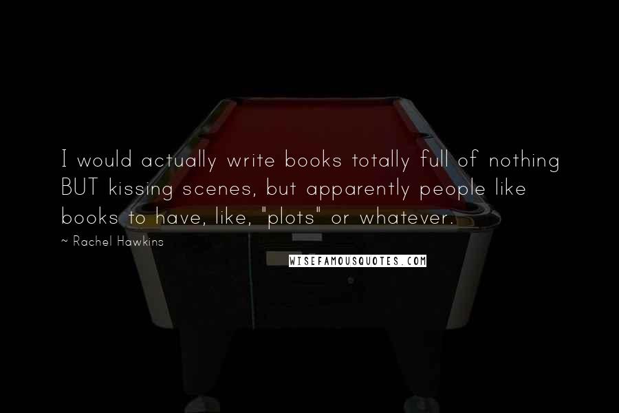 Rachel Hawkins Quotes: I would actually write books totally full of nothing BUT kissing scenes, but apparently people like books to have, like, "plots" or whatever.