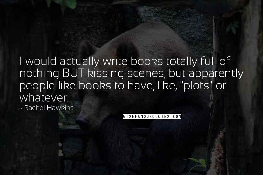 Rachel Hawkins Quotes: I would actually write books totally full of nothing BUT kissing scenes, but apparently people like books to have, like, "plots" or whatever.