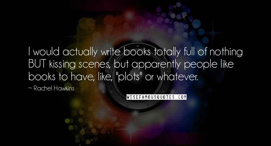 Rachel Hawkins Quotes: I would actually write books totally full of nothing BUT kissing scenes, but apparently people like books to have, like, "plots" or whatever.