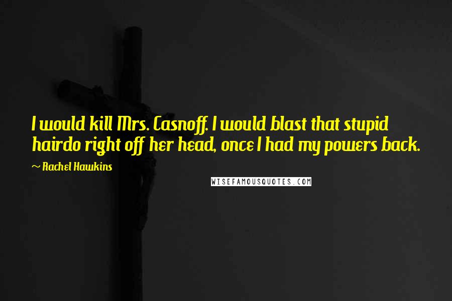 Rachel Hawkins Quotes: I would kill Mrs. Casnoff. I would blast that stupid hairdo right off her head, once I had my powers back.