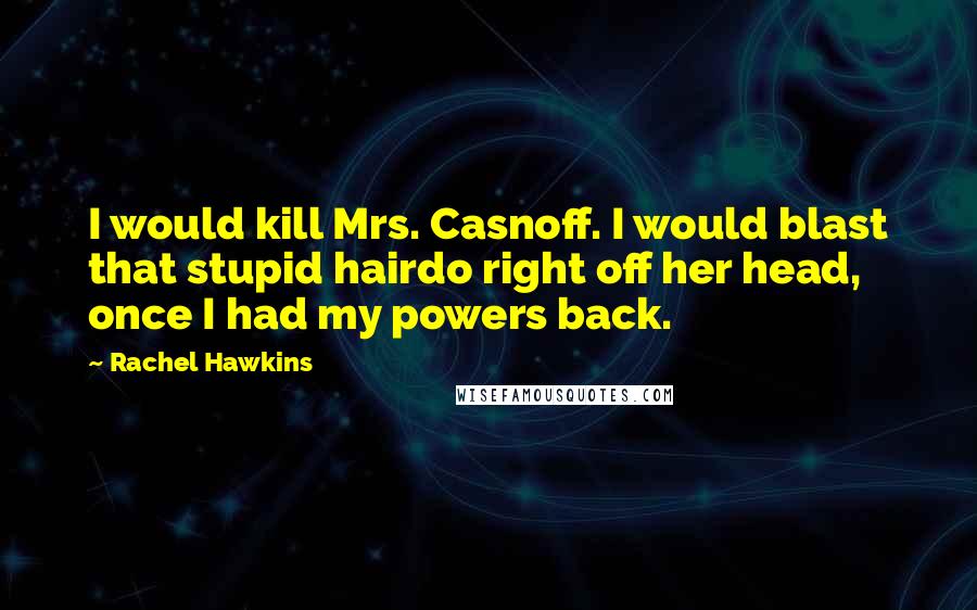 Rachel Hawkins Quotes: I would kill Mrs. Casnoff. I would blast that stupid hairdo right off her head, once I had my powers back.