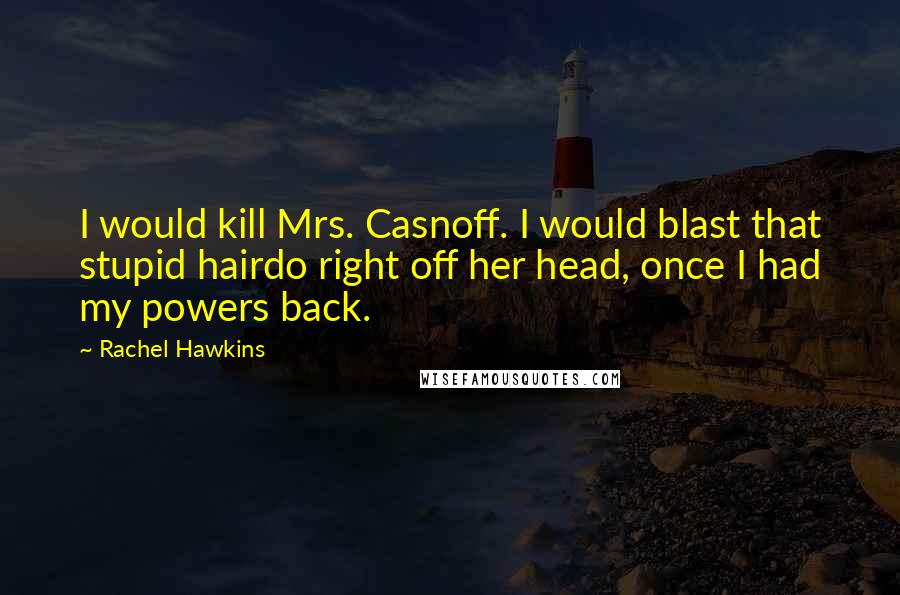 Rachel Hawkins Quotes: I would kill Mrs. Casnoff. I would blast that stupid hairdo right off her head, once I had my powers back.